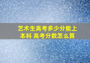 艺术生高考多少分能上本科 高考分数怎么算